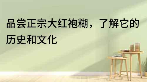 品嘗正宗大紅袍糊，了解它的歷史和文化