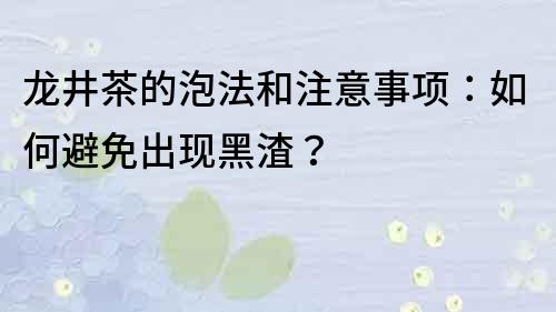 龍井茶的泡法和注意事項：如何避免出現黑渣？