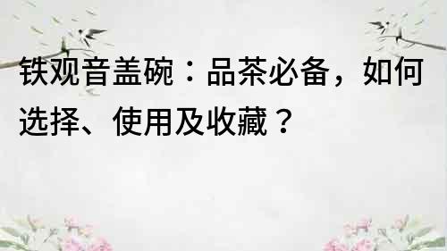 鐵觀音蓋碗：品茶必備，如何選擇、使用及收藏？