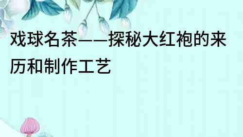 戲球名茶——探秘大紅袍的來歷和制作工藝
