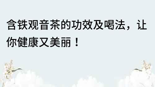 含鐵觀音茶的功效及喝法，讓你健康又美麗！