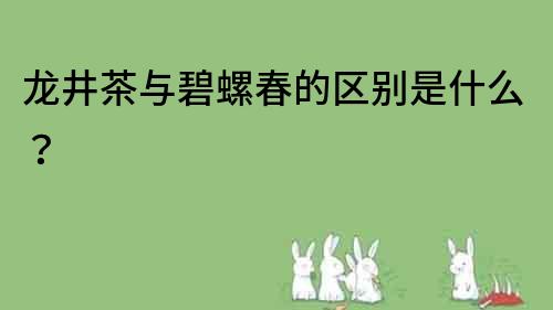 龍井茶與碧螺春的區(qū)別是什么？