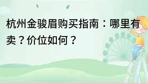 杭州金駿眉購(gòu)買(mǎi)指南：哪里有賣(mài)？?jī)r(jià)位如何？