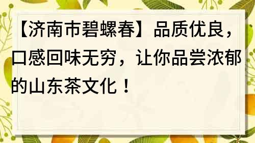 【濟南市碧螺春】品質優良，口感回味無窮，讓你品嘗濃郁的山東茶文化！