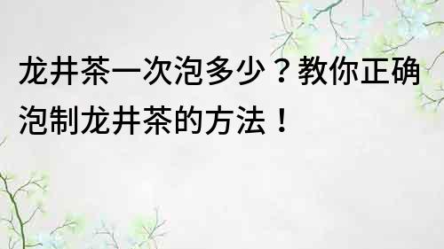 龍井茶一次泡多少？教你正確泡制龍井茶的方法！
