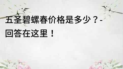 五圣碧螺春價格是多少？- 回答在這里！