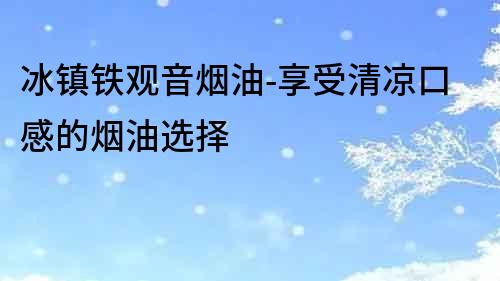 冰鎮鐵觀音煙油-享受清涼口感的煙油選擇