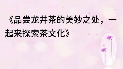《品嘗龍井茶的美妙之處，一起來探索茶文化》