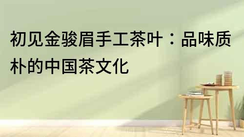 初見金駿眉手工茶葉：品味質樸的中國茶文化