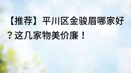 【推薦】平川區金駿眉哪家好？這幾家物美價廉！