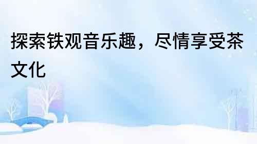 探索鐵觀音樂趣，盡情享受茶文化