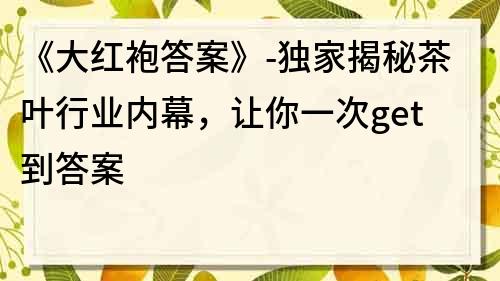 《大紅袍答案》-獨(dú)家揭秘茶葉行業(yè)內(nèi)幕，讓你一次get到答案