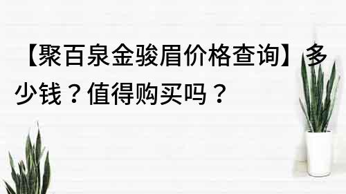 【聚百泉金駿眉價格查詢】多少錢？值得購買嗎？