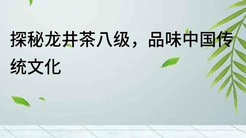 探秘龍井茶八級，品味中國傳統文化