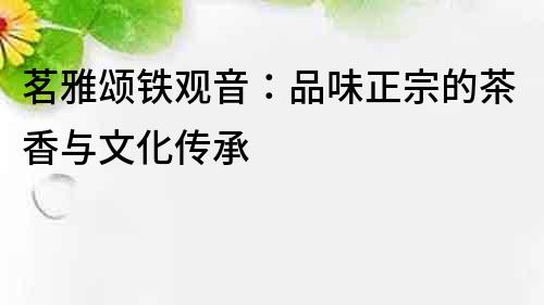 茗雅頌鐵觀音：品味正宗的茶香與文化傳承