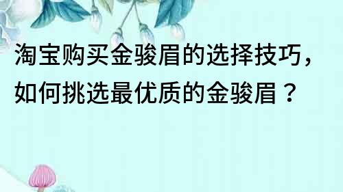 淘寶購買金駿眉的選擇技巧，如何挑選最優質的金駿眉？