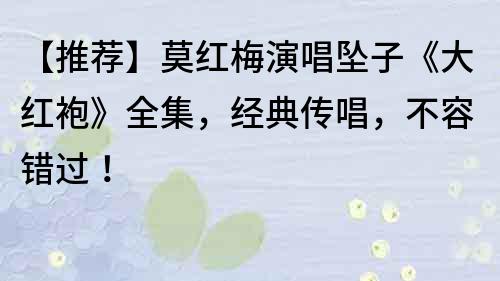 【推薦】莫紅梅演唱墜子《大紅袍》全集，經(jīng)典傳唱，不容錯(cuò)過(guò)！