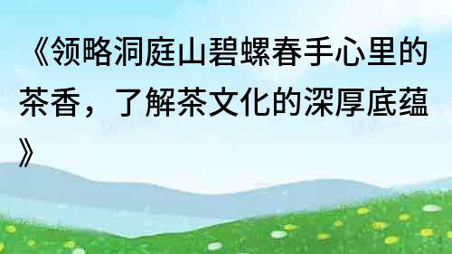 《領略洞庭山碧螺春手心里的茶香，了解茶文化的深厚底蘊》