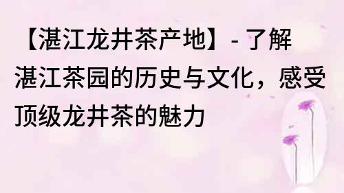 【湛江龍井茶產地】- 了解湛江茶園的歷史與文化，感受頂級龍井茶的魅力