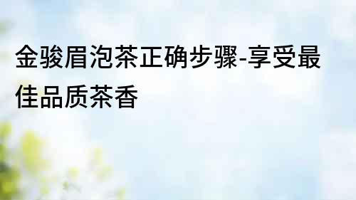 金駿眉泡茶正確步驟-享受最佳品質(zhì)茶香