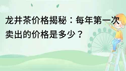 龍井茶價格揭秘：每年第一次賣出的價格是多少？