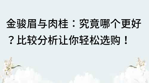 金駿眉與肉桂：究竟哪個更好？比較分析讓你輕松選購！