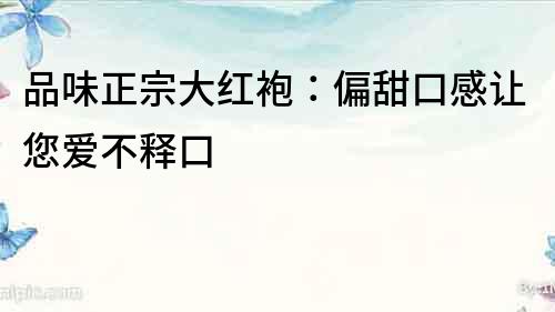 品味正宗大紅袍：偏甜口感讓您愛不釋口