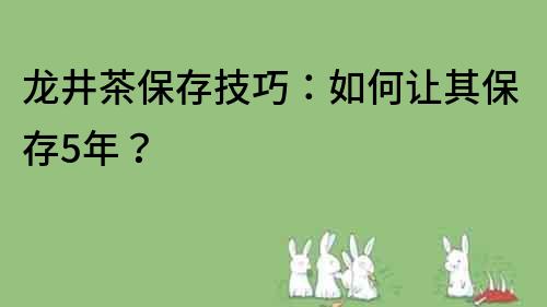 龍井茶保存技巧：如何讓其保存5年？