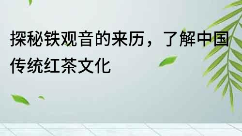 探秘鐵觀音的來歷，了解中國傳統(tǒng)紅茶文化