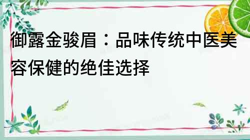 御露金駿眉：品味傳統(tǒng)中醫(yī)美容保健的絕佳選擇