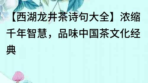 【西湖龍井茶詩(shī)句大全】濃縮千年智慧，品味中國(guó)茶文化經(jīng)典