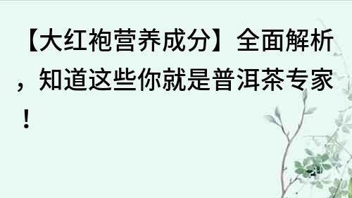 【大紅袍營養成分】全面解析，知道這些你就是普洱茶專家！