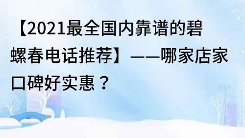【2021最全國內靠譜的碧螺春電話推薦】——哪家店家口碑好實惠？