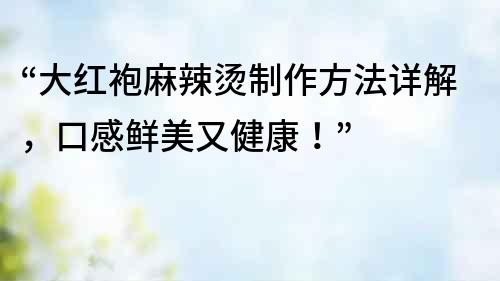 “大紅袍麻辣燙制作方法詳解，口感鮮美又健康！”