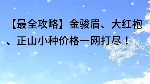 【最全攻略】金駿眉、大紅袍、正山小種價格一網打盡！