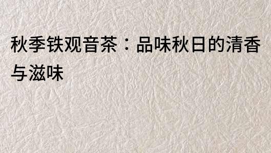秋季鐵觀音茶：品味秋日的清香與滋味