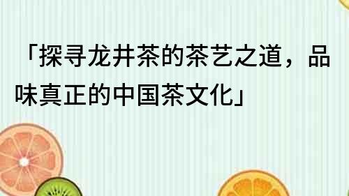 「探尋龍井茶的茶藝之道，品味真正的中國(guó)茶文化」