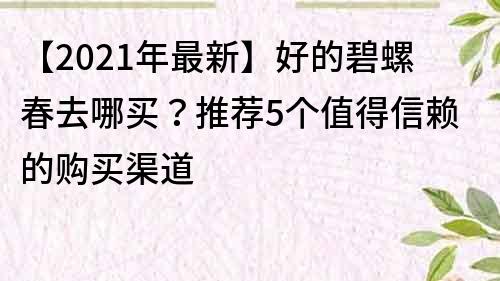 【2021年最新】好的碧螺春去哪買？推薦5個(gè)值得信賴的購買渠道