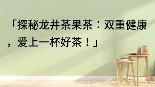 「探秘龍井茶果茶：雙重健康，愛上一杯好茶！」