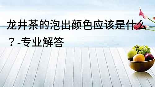 龍井茶的泡出顏色應該是什么？-專業解答