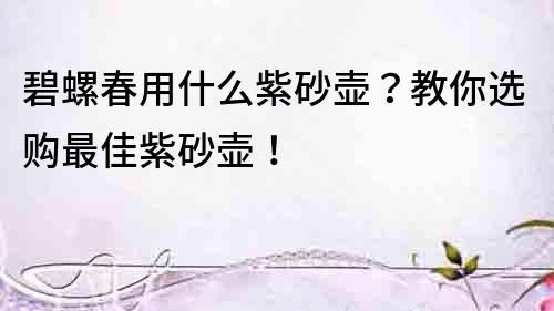 碧螺春用什么紫砂壺？教你選購最佳紫砂壺！