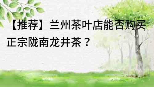 【推薦】蘭州茶葉店能否購買正宗隴南龍井茶？