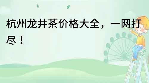 杭州龍井茶價格大全，一網(wǎng)打盡！