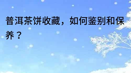 普洱茶餅收藏，如何鑒別和保養(yǎng)？