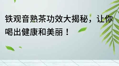 鐵觀音熟茶功效大揭秘，讓你喝出健康和美麗！