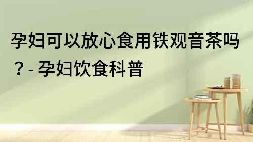 孕婦可以放心食用鐵觀音茶嗎？- 孕婦飲食科普