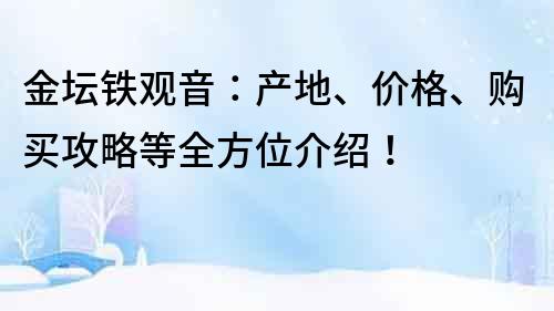 金壇鐵觀音：產(chǎn)地、價(jià)格、購買攻略等全方位介紹！