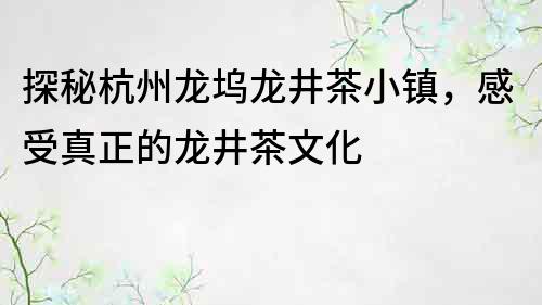 探秘杭州龍塢龍井茶小鎮(zhèn)，感受真正的龍井茶文化