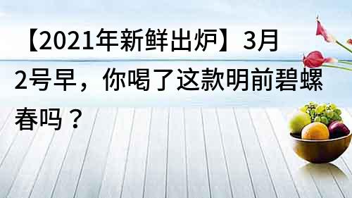 【2023年新鮮出爐】3月2號早，你喝了這款明前碧螺春嗎？