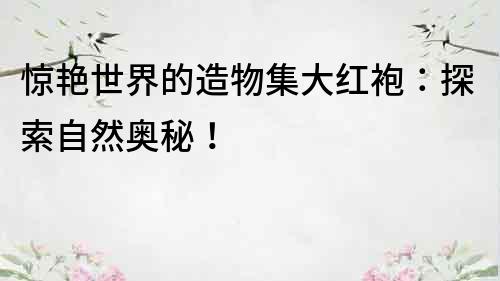 驚艷世界的造物集大紅袍：探索自然奧秘！